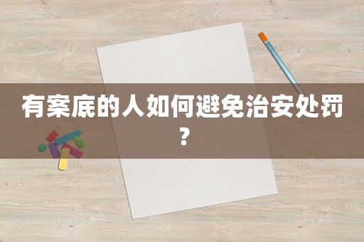 有案底的人如何避免治安處罰？