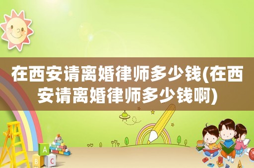 在西安請離婚律師多少錢(在西安請離婚律師多少錢啊)