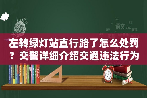 左轉綠燈站直行路了怎么處罰？交警詳細介紹交通違法行為