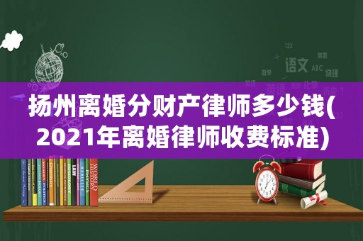 揚州離婚分財產律師多少錢(2021年離婚律師收費標準)