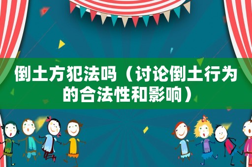 倒土方犯法嗎（討論倒土行為的合法性和影響）