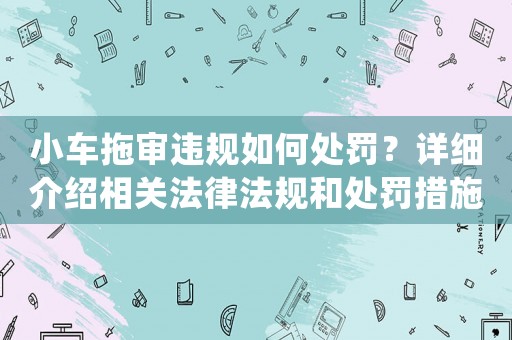 小車拖審違規(guī)如何處罰？詳細(xì)介紹相關(guān)法律法規(guī)和處罰措施