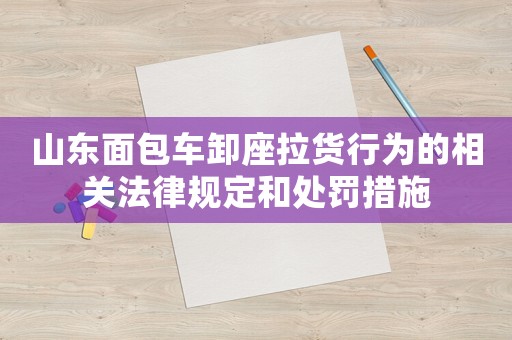 山東面包車卸座拉貨行為的相關法律規定和處罰措施