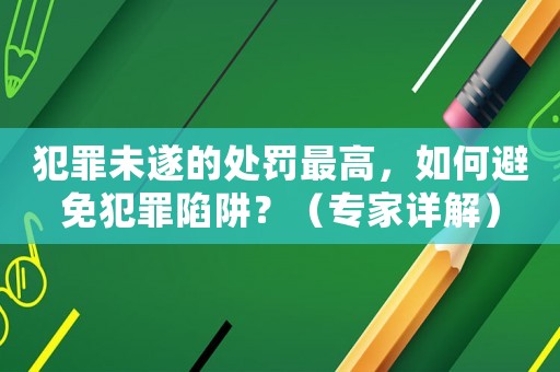 犯罪未遂的處罰最高，如何避免犯罪陷阱？（專家詳解）