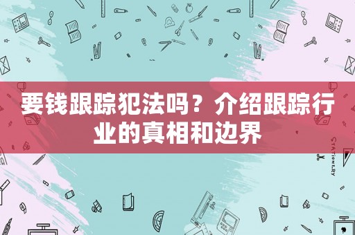 要錢跟蹤犯法嗎？介紹跟蹤行業的真相和邊界