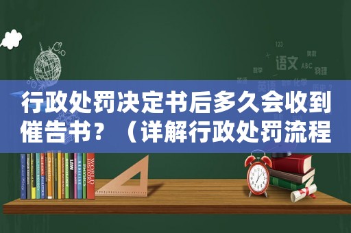 行政處罰決定書后多久會收到催告書？（詳解行政處罰流程及注意事項）