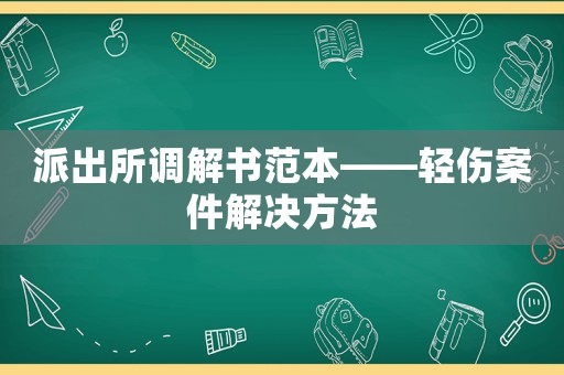 派出所調解書范本——輕傷案件解決方法