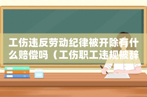 工傷違反勞動紀律被開除有什么賠償嗎（工傷職工違規(guī)被辭退）