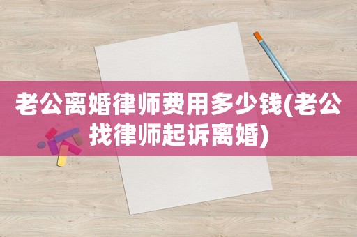 老公離婚律師費用多少錢(老公找律師起訴離婚)