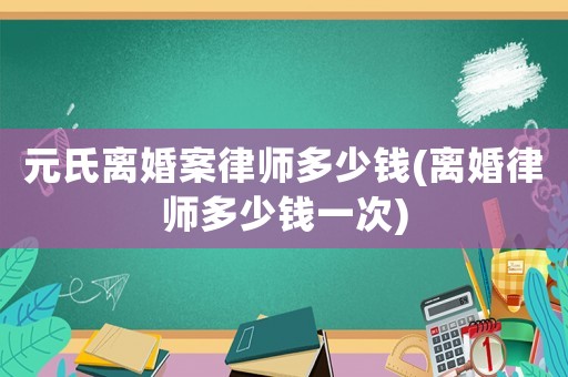 元氏離婚案律師多少錢(離婚律師多少錢一次)