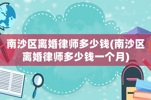 南沙區(qū)離婚律師多少錢(南沙區(qū)離婚律師多少錢一個(gè)月)