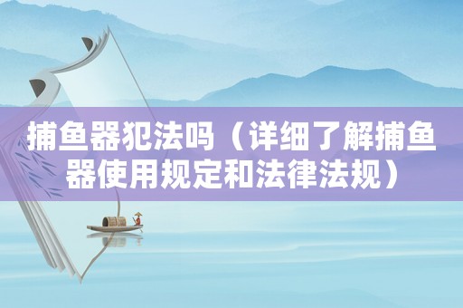 捕魚器犯法嗎（詳細(xì)了解捕魚器使用規(guī)定和法律法規(guī)）