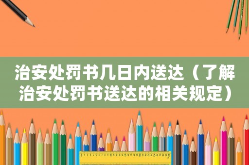 治安處罰書幾日內(nèi)送達(dá)（了解治安處罰書送達(dá)的相關(guān)規(guī)定）