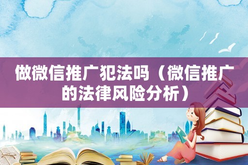 做微信推廣犯法嗎（微信推廣的法律風險分析）