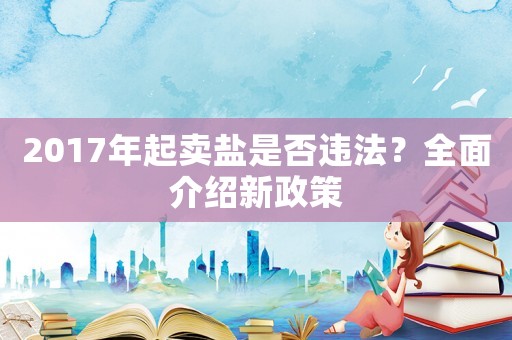 2017年起賣鹽是否違法？全面介紹新政策