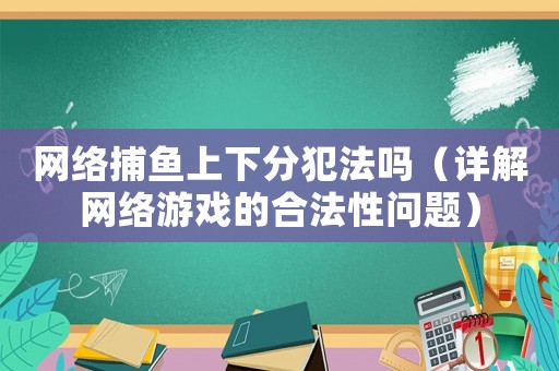 網(wǎng)絡(luò)捕魚上下分犯法嗎（詳解網(wǎng)絡(luò)游戲的合法性問(wèn)題）