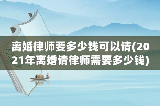 離婚律師要多少錢可以請(qǐng)(2021年離婚請(qǐng)律師需要多少錢)