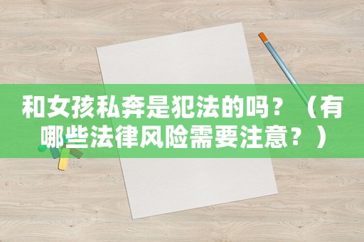 和女孩私奔是犯法的嗎？（有哪些法律風險需要注意？）