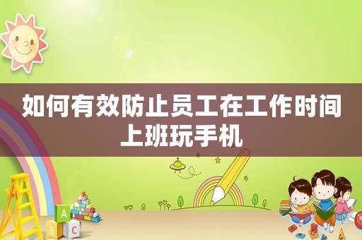 如何有效防止員工在工作時間上班玩手機