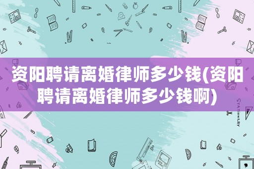 資陽聘請離婚律師多少錢(資陽聘請離婚律師多少錢啊)
