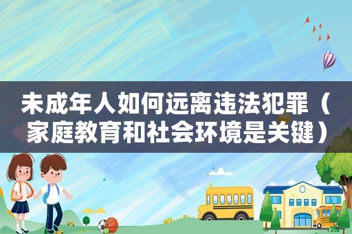 未成年人如何遠離違法犯罪（家庭教育和社會環境是關鍵）