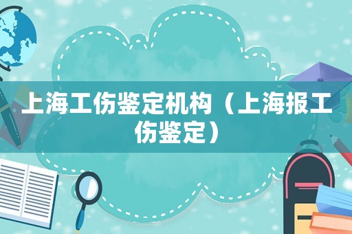 上海工傷鑒定機構（上海報工傷鑒定）