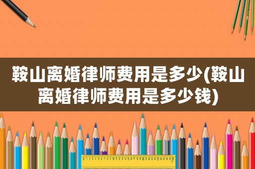 鞍山離婚律師費用是多少(鞍山離婚律師費用是多少錢)