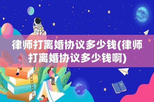 律師打離婚協(xié)議多少錢(qián)(律師打離婚協(xié)議多少錢(qián)啊)