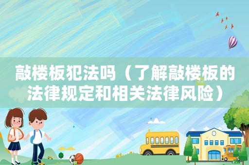 敲樓板犯法嗎（了解敲樓板的法律規定和相關法律風險）