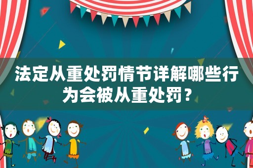法定從重處罰情節詳解哪些行為會被從重處罰？