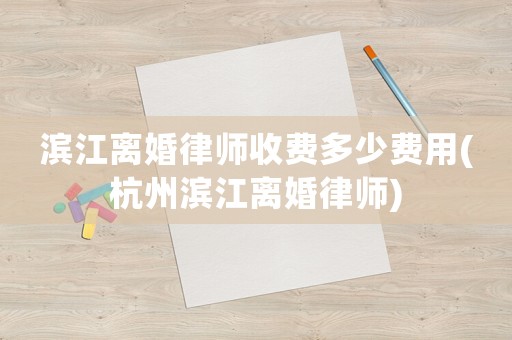 濱江離婚律師收費多少費用(杭州濱江離婚律師)