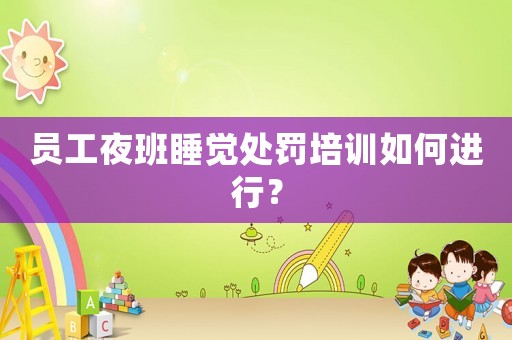 員工夜班睡覺處罰培訓(xùn)如何進行？