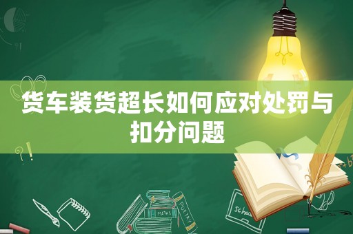 貨車裝貨超長如何應(yīng)對處罰與扣分問題