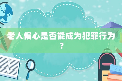 老人偏心是否能成為犯罪行為？