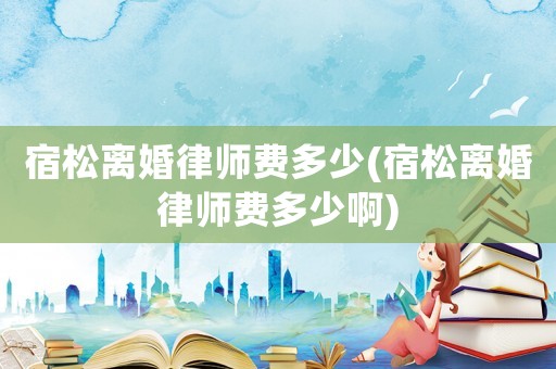 宿松離婚律師費多少(宿松離婚律師費多少啊)