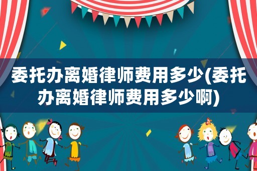 委托辦離婚律師費用多少(委托辦離婚律師費用多少啊)