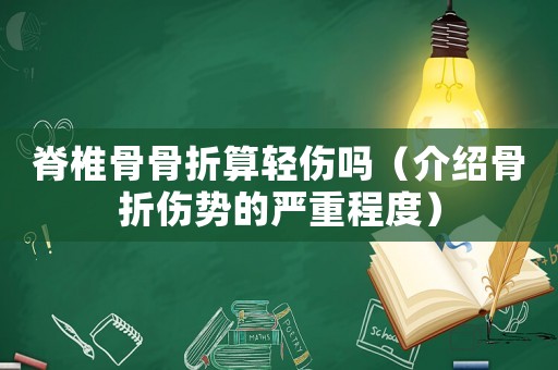脊椎骨骨折算輕傷嗎（介紹骨折傷勢的嚴重程度）
