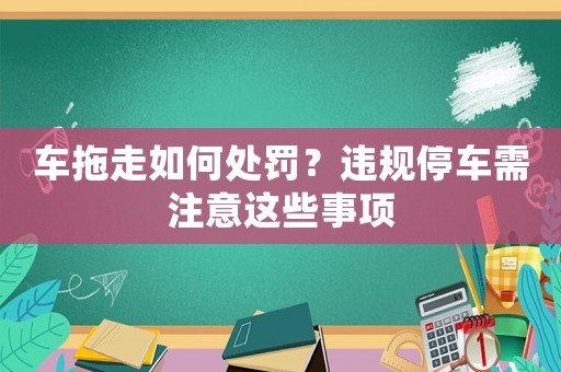 車拖走如何處罰？違規停車需注意這些事項