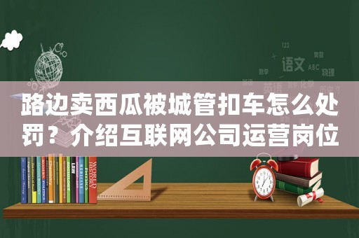 路邊賣西瓜被城管扣車怎么處罰？介紹互聯網公司運營崗位的工作細節