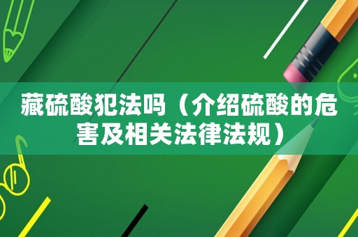 藏硫酸犯法嗎（介紹硫酸的危害及相關(guān)法律法規(guī)）