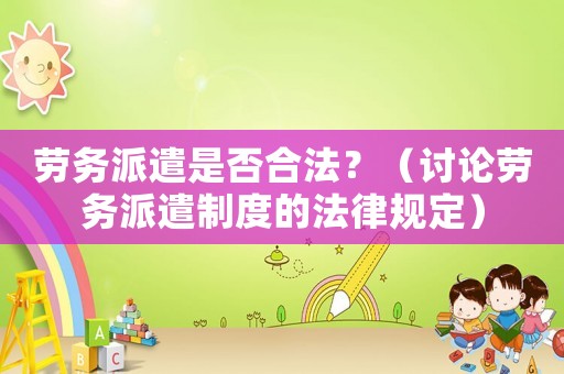勞務派遣是否合法？（討論勞務派遣制度的法律規定）