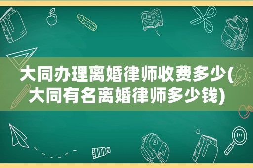 大同辦理離婚律師收費多少(大同有名離婚律師多少錢)