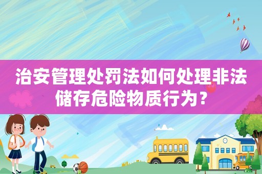 治安管理處罰法如何處理非法儲存危險物質(zhì)行為？