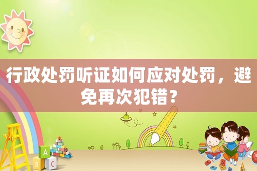 行政處罰聽證如何應對處罰，避免再次犯錯？