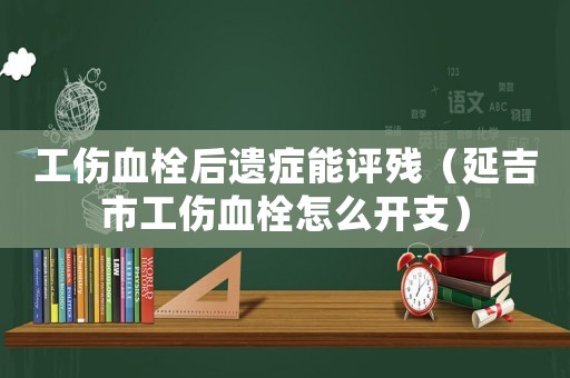 工傷血栓后遺癥能評殘（延吉市工傷血栓怎么開支）