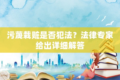 污蔑栽贓是否犯法？法律專家給出詳細(xì)解答