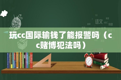 玩cc國(guó)際輸錢(qián)了能報(bào)警嗎（cc賭博犯法嗎）