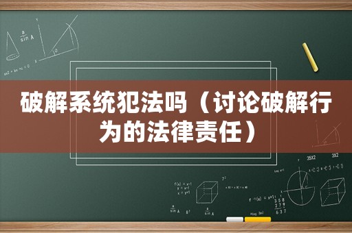 破解系統(tǒng)犯法嗎（討論破解行為的法律責(zé)任）