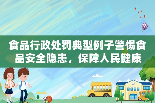 食品行政處罰典型例子警惕食品安全隱患，保障人民健康