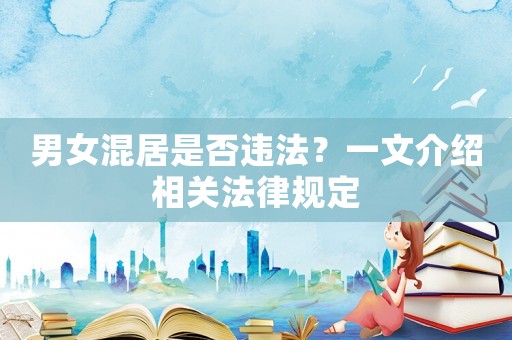 男女混居是否違法？一文介紹相關法律規定